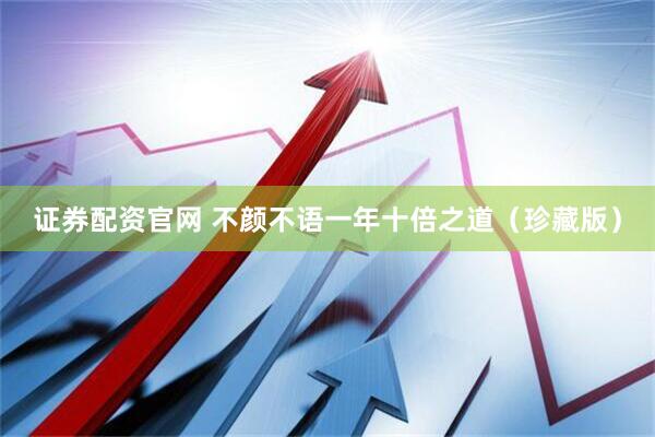 证券配资官网 不颜不语一年十倍之道（珍藏版）