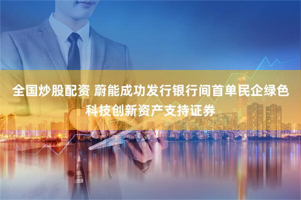 全国炒股配资 蔚能成功发行银行间首单民企绿色科技创新资产支持证券