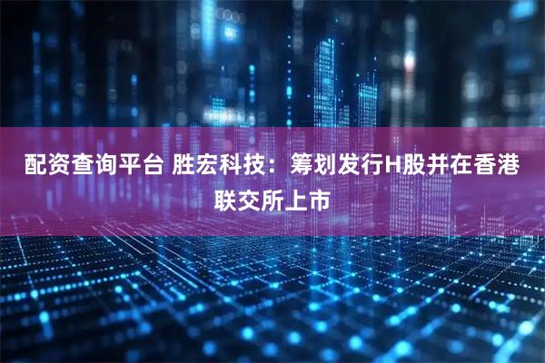 配资查询平台 胜宏科技：筹划发行H股并在香港联交所上市