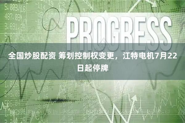 全国炒股配资 筹划控制权变更，江特电机7月22日起停牌