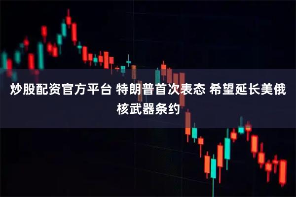炒股配资官方平台 特朗普首次表态 希望延长美俄核武器条约
