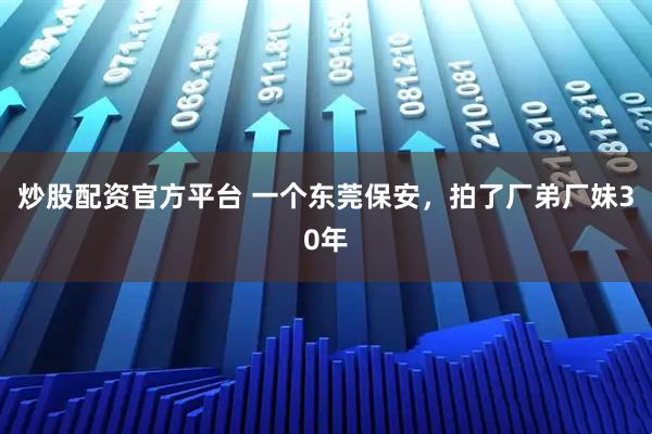 炒股配资官方平台 一个东莞保安，拍了厂弟厂妹30年