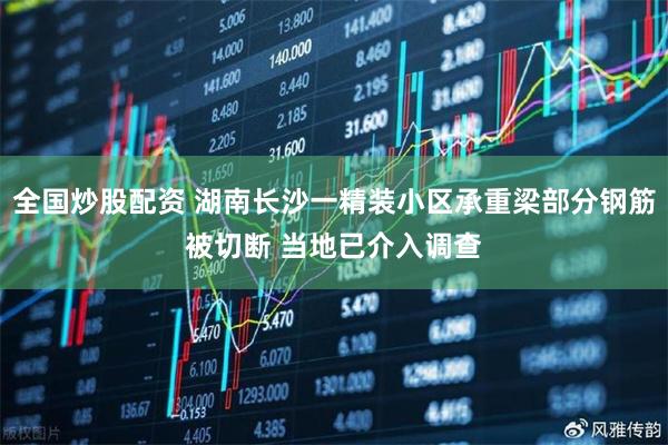 全国炒股配资 湖南长沙一精装小区承重梁部分钢筋被切断 当地已介入调查