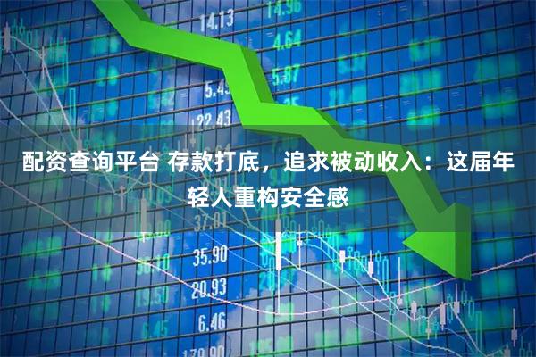 配资查询平台 存款打底，追求被动收入：这届年轻人重构安全感