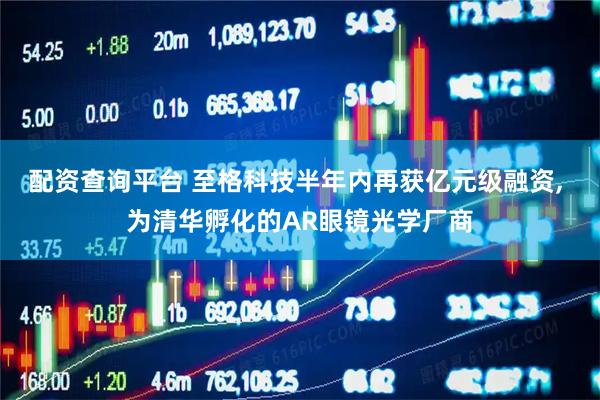 配资查询平台 至格科技半年内再获亿元级融资, 为清华孵化的AR眼镜光学厂商