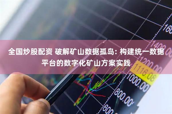 全国炒股配资 破解矿山数据孤岛: 构建统一数据平台的数字化矿山方案实践