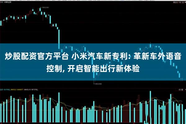 炒股配资官方平台 小米汽车新专利: 革新车外语音控制, 开启智能出行新体验