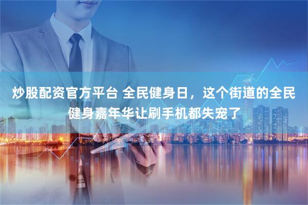 炒股配资官方平台 全民健身日，这个街道的全民健身嘉年华让刷手机都失宠了