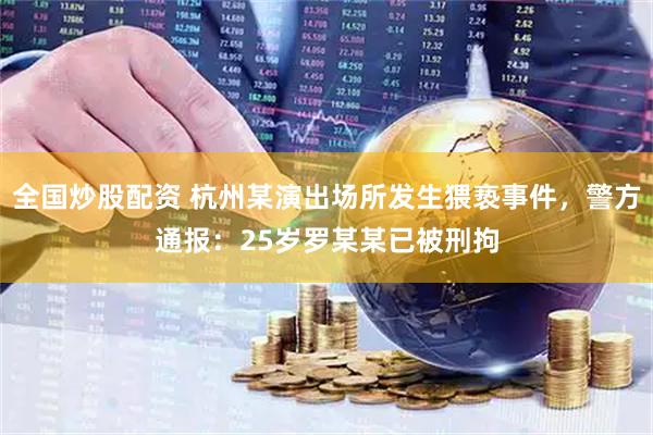 全国炒股配资 杭州某演出场所发生猥亵事件，警方通报：25岁罗某某已被刑拘