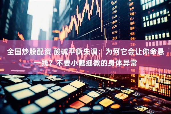 全国炒股配资 酸碱平衡失调：为何它会让你命悬一线？不要小瞧细微的身体异常