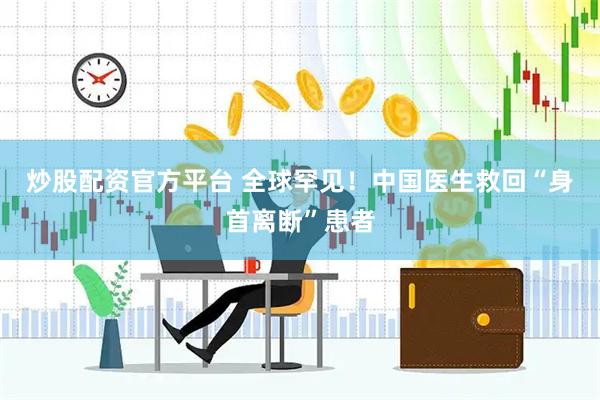 炒股配资官方平台 全球罕见！中国医生救回“身首离断”患者