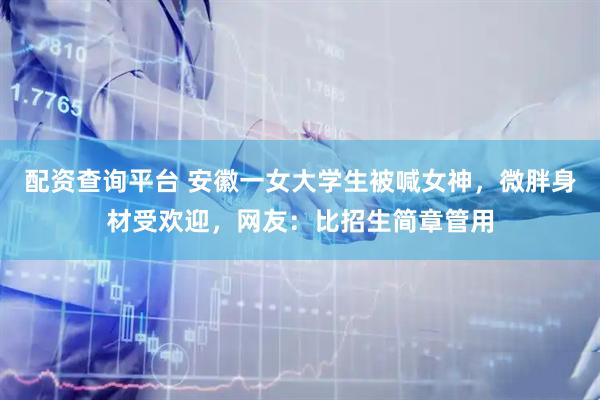 配资查询平台 安徽一女大学生被喊女神，微胖身材受欢迎，网友：比招生简章管用