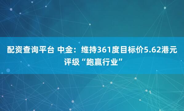 配资查询平台 中金：维持361度目标价5.62港元 评级“跑赢行业”