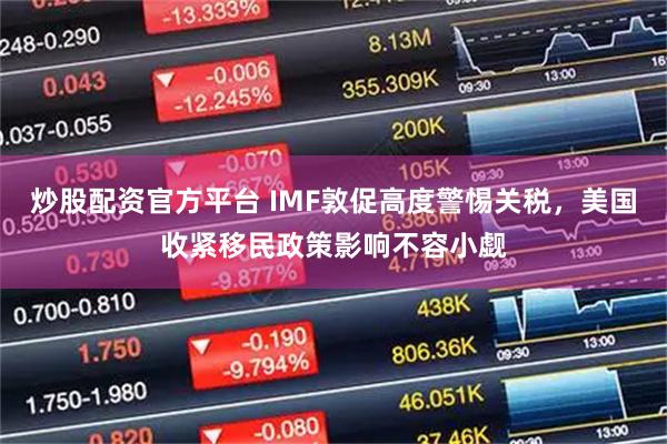 炒股配资官方平台 IMF敦促高度警惕关税，美国收紧移民政策影响不容小觑