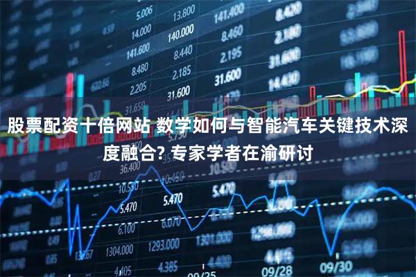 股票配资十倍网站 数学如何与智能汽车关键技术深度融合? 专家学者在渝研讨