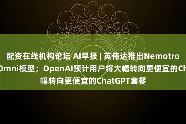 配资在线机构论坛 AI早报 | 英伟达推出Nemotron 3 Nano Omni模型；OpenAI预计用户将大幅转向更便宜的ChatGPT套餐