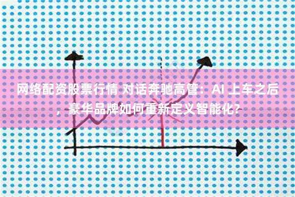 网络配资股票行情 对话奔驰高管：AI 上车之后，豪华品牌如何重新定义智能化?