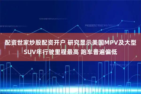 配资世家炒股配资开户 研究显示美国MPV及大型SUV年行驶里程最高 跑车普遍偏低
