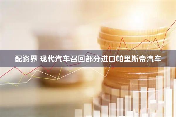配资界 现代汽车召回部分进口帕里斯帝汽车