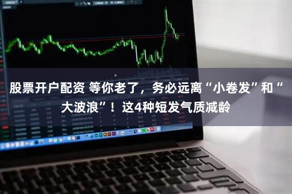 股票开户配资 等你老了，务必远离“小卷发”和“大波浪”！这4种短发气质减龄