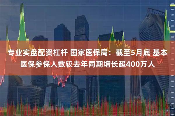 专业实盘配资杠杆 国家医保局：截至5月底 基本医保参保人数较去年同期增长超400万人