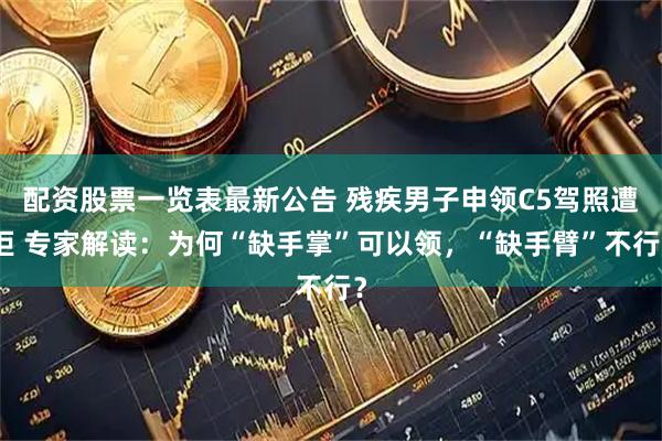 配资股票一览表最新公告 残疾男子申领C5驾照遭拒 专家解读：为何“缺手掌”可以领，“缺手臂”不行？