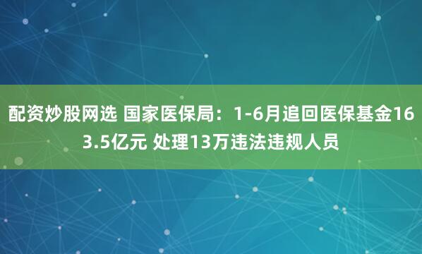 配资炒股网选 国家医保局:1-6月追回医保基金163.5亿元 处理13万违法违规人员