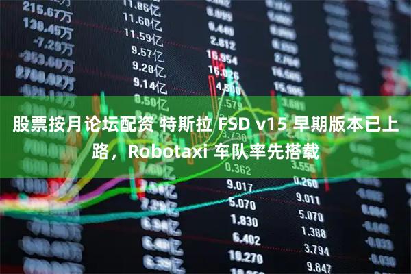 股票按月论坛配资 特斯拉 FSD v15 早期版本已上路，Robotaxi 车队率先搭载