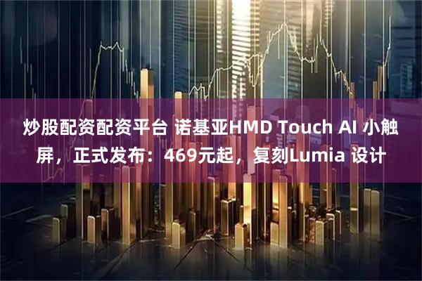 炒股配资配资平台 诺基亚HMD Touch AI 小触屏,正式发布:469元起,复刻Lumia 设计