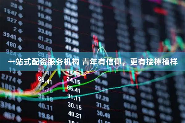 一站式配资服务机构 青年有信仰，更有接棒模样