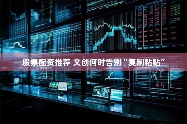 股票配资推荐 文创何时告别“复制粘贴”