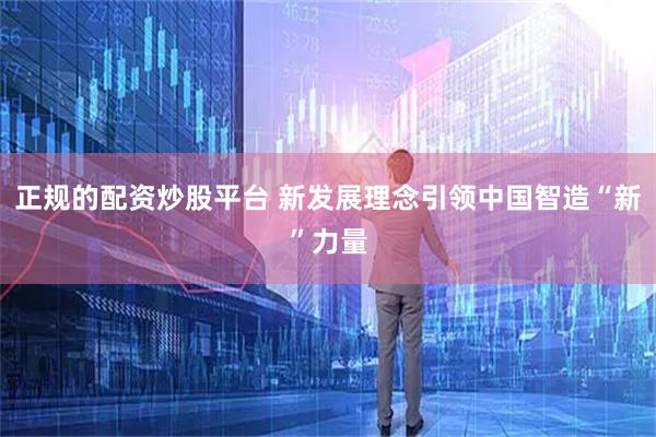正规的配资炒股平台 新发展理念引领中国智造“新”力量