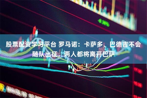 股票配资学习平台 罗马诺：卡萨多、巴德吉不会随队出征，两人都将离开巴萨
