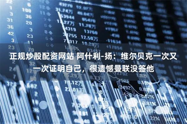 正规炒股配资网站 阿什利-扬：维尔贝克一次又一次证明自己，很遗憾曼联没签他