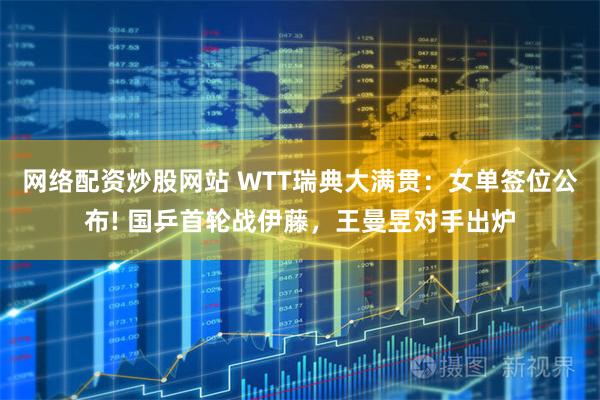 网络配资炒股网站 WTT瑞典大满贯：女单签位公布! 国乒首轮战伊藤，王曼昱对手出炉