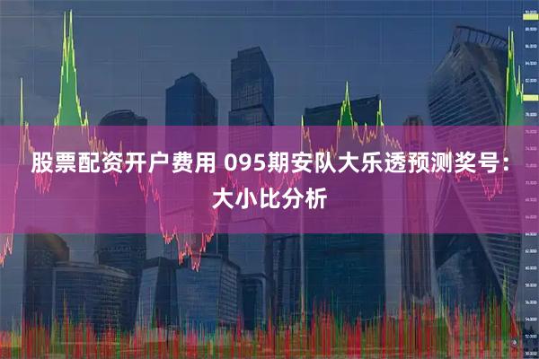 股票配资开户费用 095期安队大乐透预测奖号：大小比分析