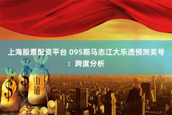 上海股票配资平台 095期马志江大乐透预测奖号：跨度分析