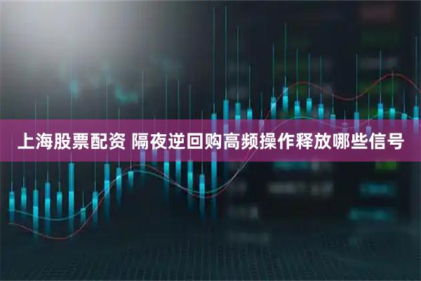 上海股票配资 隔夜逆回购高频操作释放哪些信号