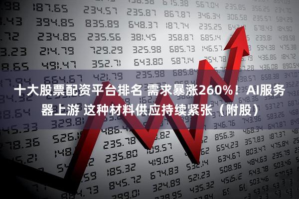 十大股票配资平台排名 需求暴涨260%！AI服务器上游 这种材料供应持续紧张（附股）