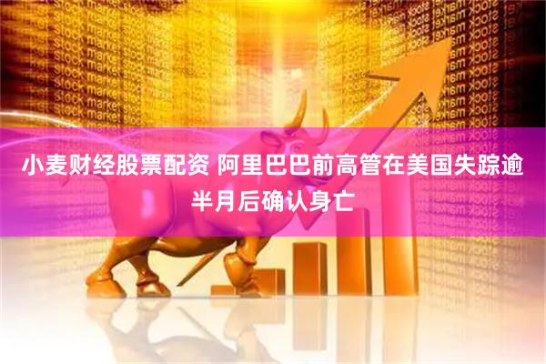 小麦财经股票配资 阿里巴巴前高管在美国失踪逾半月后确认身亡