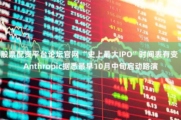 股票配资平台论坛官网 “史上最大IPO”时间表有变 Anthropic据悉最早10月中旬启动路演