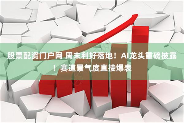 股票配资门户网 周末利好落地！AI龙头重磅披露！赛道景气度直接爆表
