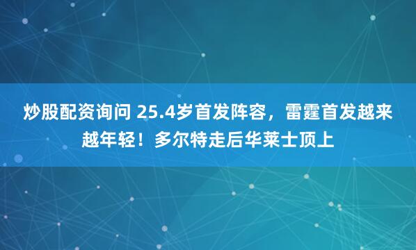炒股配资询问 25.4岁首发阵容，雷霆首发越来越年轻！多尔特走后华莱士顶上