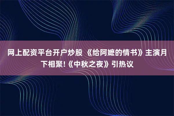 网上配资平台开户炒股 《给阿嬷的情书》主演月下相聚!《中秋之夜》引热议