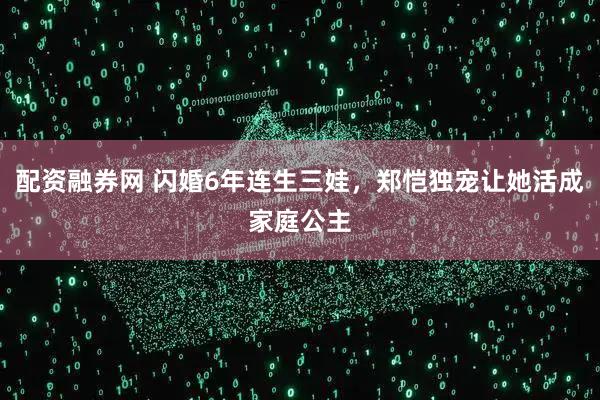 配资融券网 闪婚6年连生三娃,郑恺独宠让她活成家庭公主