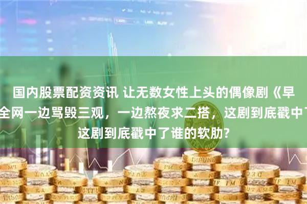 国内股票配资资讯 让无数女性上头的偶像剧《早春晴朗》,全网一边骂毁三观,一边熬夜求二搭,这剧到底戳中了谁的软肋?