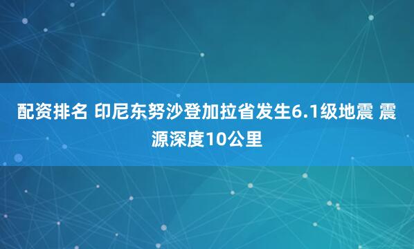 配资排名 印尼东努沙登加拉省发生6.1级地震 震源深度10公里