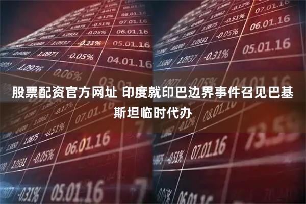 股票配资官方网址 印度就印巴边界事件召见巴基斯坦临时代办